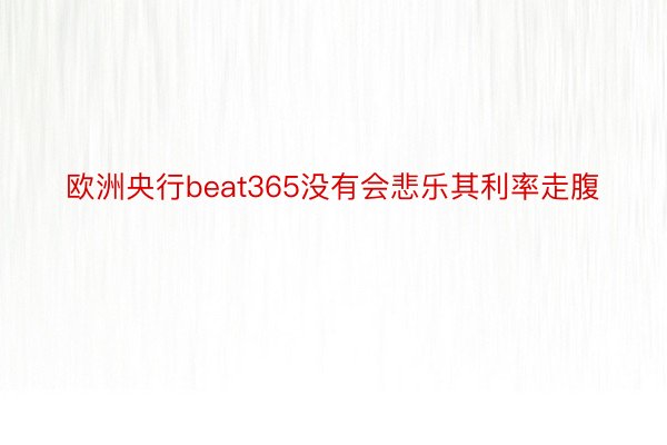 欧洲央行beat365没有会悲乐其利率走腹