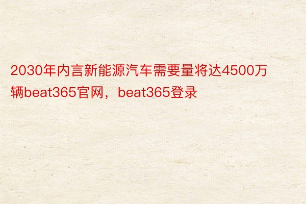 2030年内言新能源汽车需要量将达4500万辆beat365官网，beat365登录