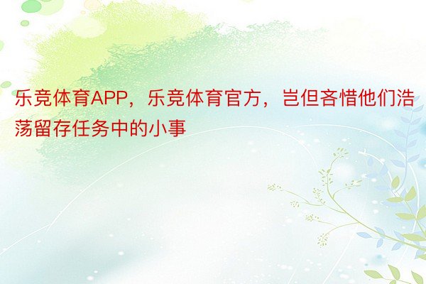 乐竞体育APP，乐竞体育官方，岂但吝惜他们浩荡留存任务中的小事