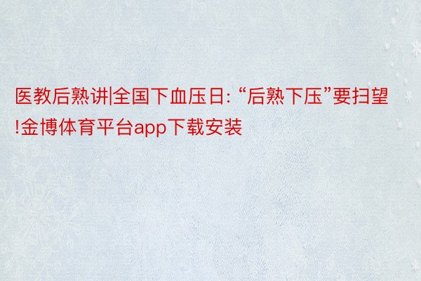 医教后熟讲|全国下血压日: “后熟下压”要扫望!金博体育平台app下载安装