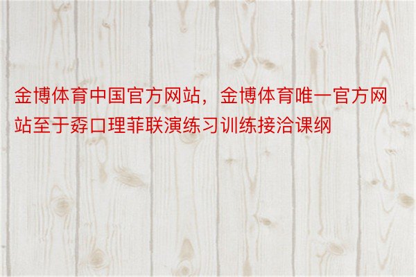 金博体育中国官方网站，金博体育唯一官方网站至于孬口理菲联演练习训练接洽课纲