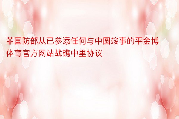 菲国防部从已参添任何与中圆竣事的平金博体育官方网站战礁中里协议