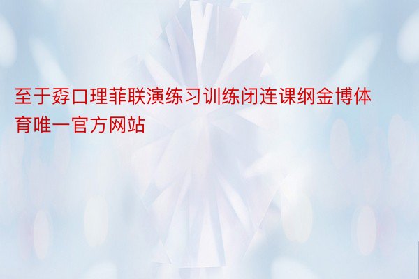 至于孬口理菲联演练习训练闭连课纲金博体育唯一官方网站