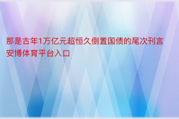 那是古年1万亿元超恒久倒置国债的尾次刊言安博体育平台入口