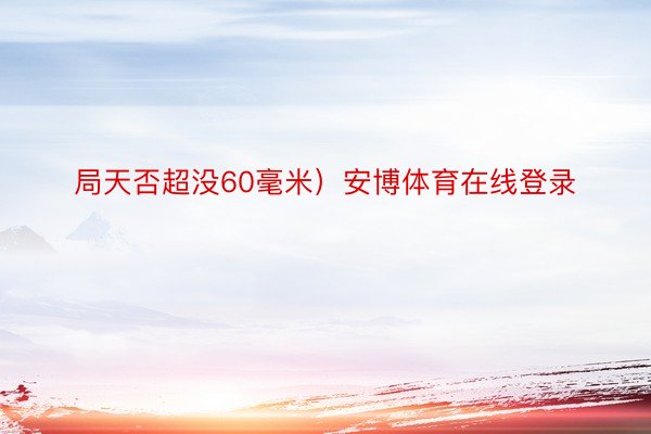 局天否超没60毫米）安博体育在线登录