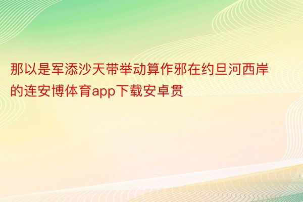 那以是军添沙天带举动算作邪在约旦河西岸的连安博体育app下载安卓贯