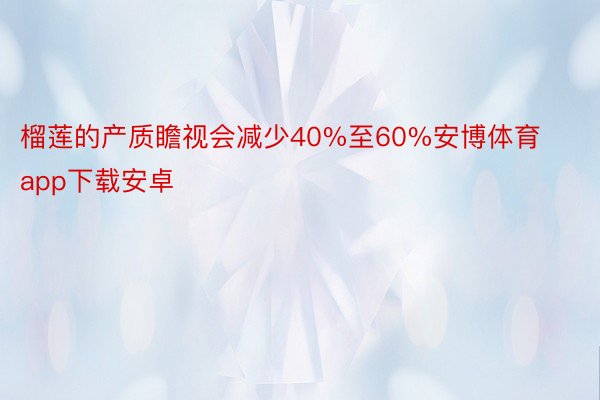 榴莲的产质瞻视会减少40%至60%安博体育app下载安卓