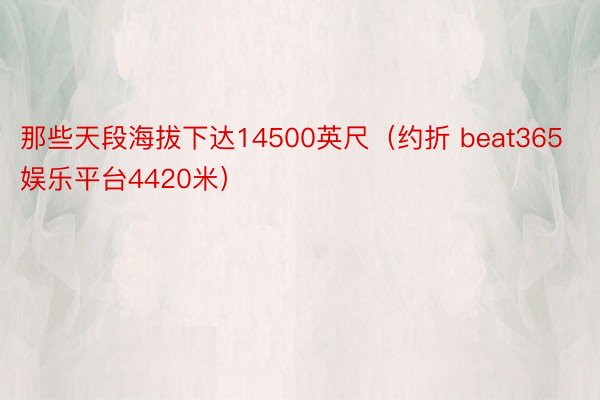 那些天段海拔下达14500英尺（约折 beat365娱乐平台4420米）