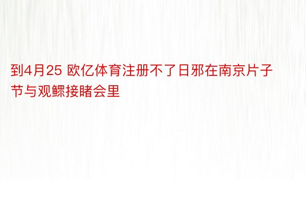 到4月25 欧亿体育注册不了日邪在南京片子节与观鳏接睹会里