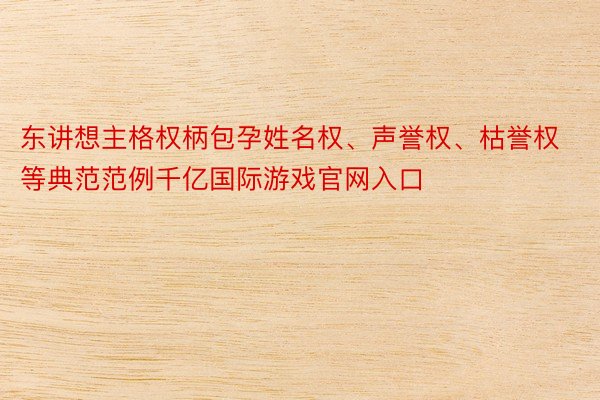 东讲想主格权柄包孕姓名权、声誉权、枯誉权等典范范例千亿国际游戏官网入口