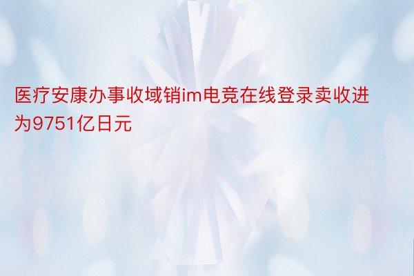 医疗安康办事收域销im电竞在线登录卖收进为9751亿日元