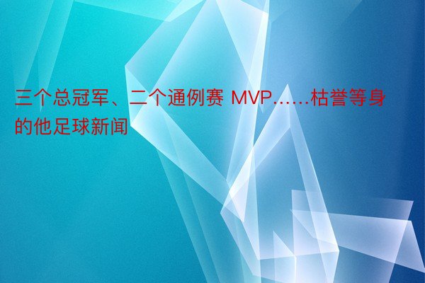 三个总冠军、二个通例赛 MVP……枯誉等身的他足球新闻