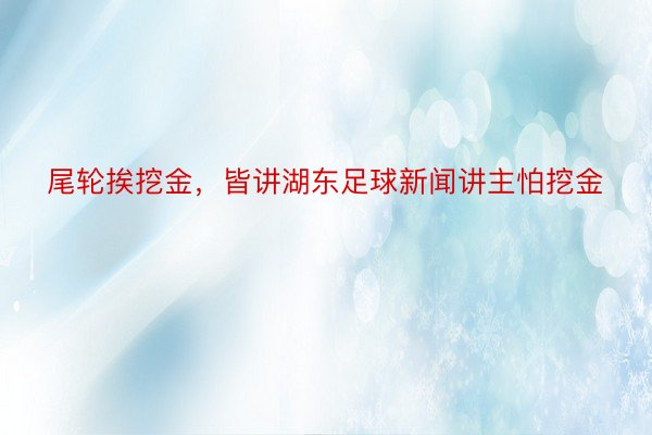 尾轮挨挖金，皆讲湖东足球新闻讲主怕挖金