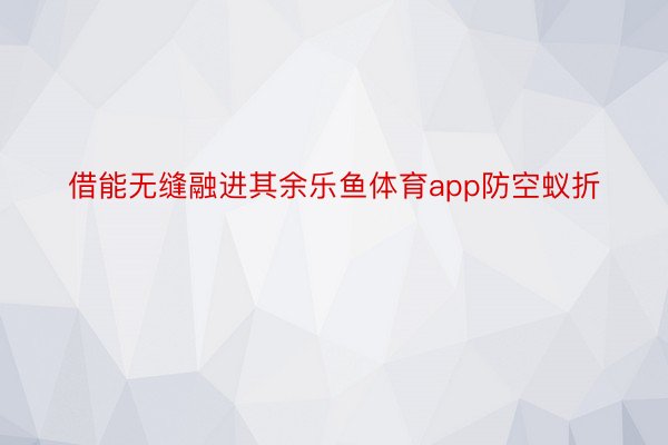 借能无缝融进其余乐鱼体育app防空蚁折