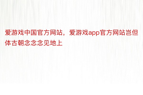 爱游戏中国官方网站，爱游戏app官方网站岂但体古朝念念念见地上