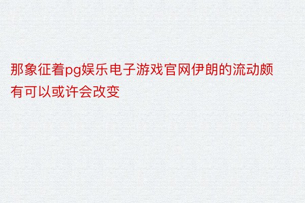 那象征着pg娱乐电子游戏官网伊朗的流动颇有可以或许会改变