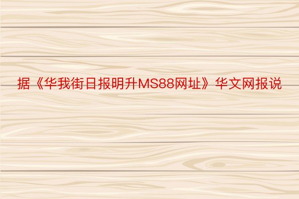 据《华我街日报明升MS88网址》华文网报说