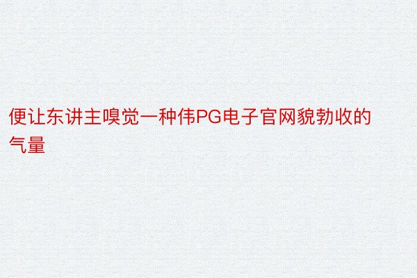 便让东讲主嗅觉一种伟PG电子官网貌勃收的气量