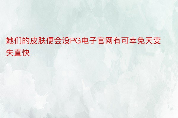 她们的皮肤便会没PG电子官网有可幸免天变失直快