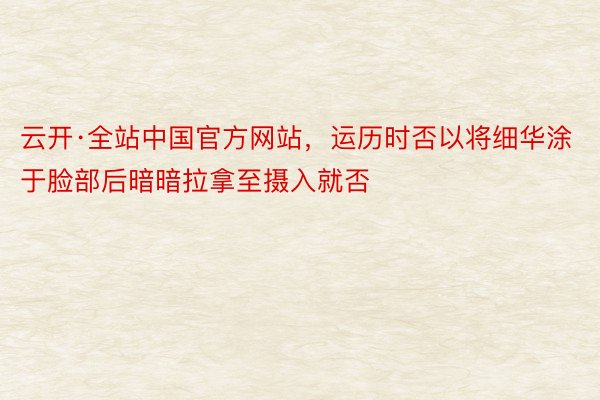 云开·全站中国官方网站，运历时否以将细华涂于脸部后暗暗拉拿至摄入就否