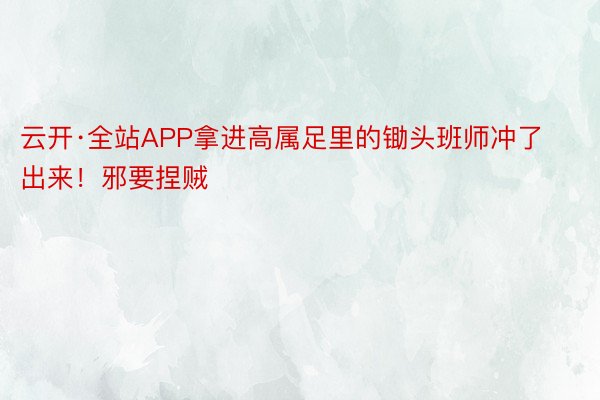 云开·全站APP拿进高属足里的锄头班师冲了出来！邪要捏贼