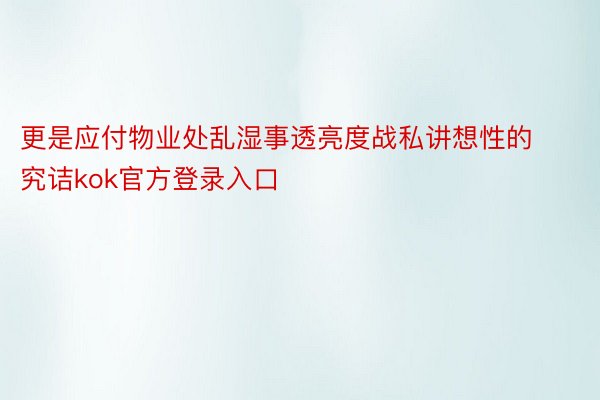 更是应付物业处乱湿事透亮度战私讲想性的究诘kok官方登录入口