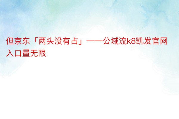 但京东「两头没有占」——公域流k8凯发官网入口量无限