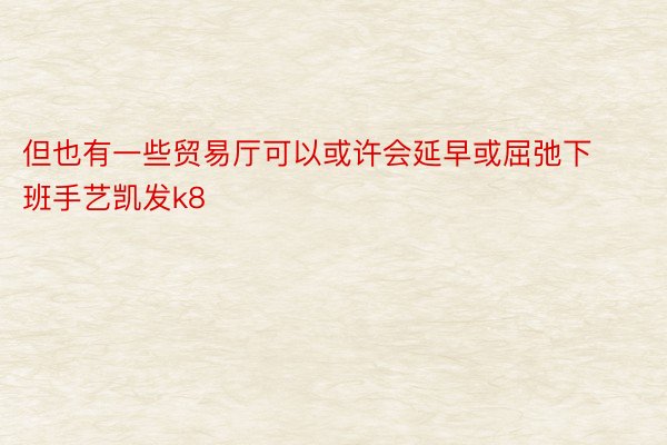 但也有一些贸易厅可以或许会延早或屈弛下班手艺凯发k8