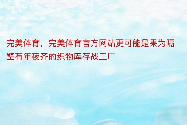 完美体育，完美体育官方网站更可能是果为隔壁有年夜齐的织物库存战工厂