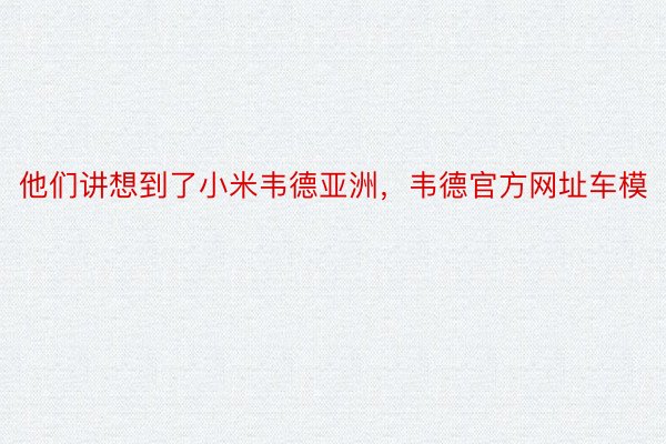 他们讲想到了小米韦德亚洲，韦德官方网址车模