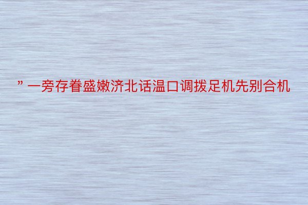 ＂一旁存眷盛嫩济北话温口调拨足机先别合机