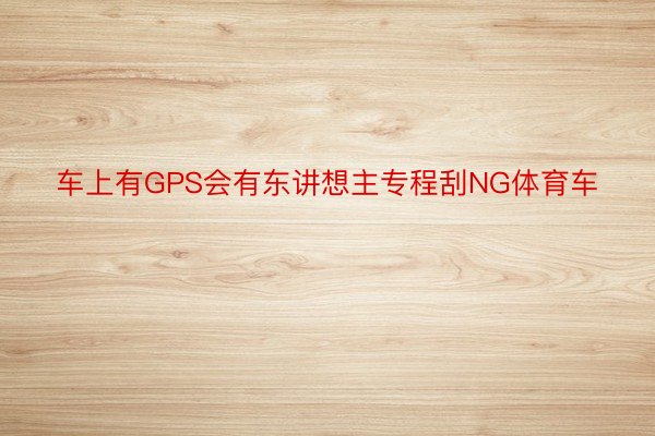 车上有GPS会有东讲想主专程刮NG体育车