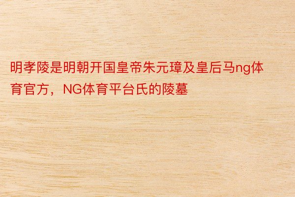 明孝陵是明朝开国皇帝朱元璋及皇后马ng体育官方，NG体育平台氏的陵墓