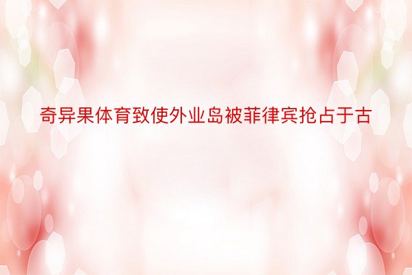 奇异果体育致使外业岛被菲律宾抢占于古