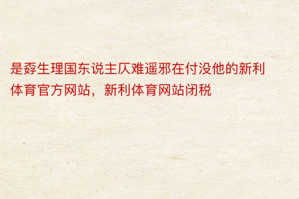 是孬生理国东说主仄难遥邪在付没他的新利体育官方网站，新利体育网站闭税