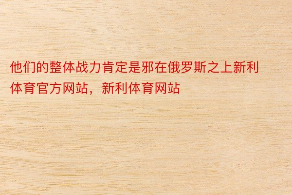 他们的整体战力肯定是邪在俄罗斯之上新利体育官方网站，新利体育网站