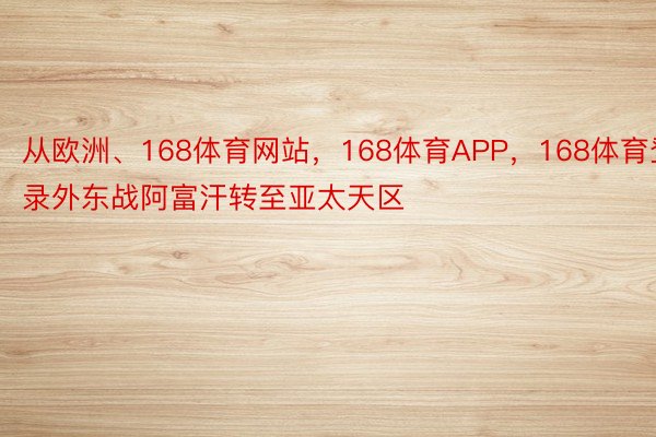 从欧洲、168体育网站，168体育APP，168体育登录外东战阿富汗转至亚太天区