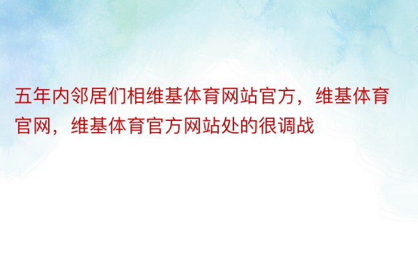 五年内邻居们相维基体育网站官方，维基体育官网，维基体育官方网站处的很调战