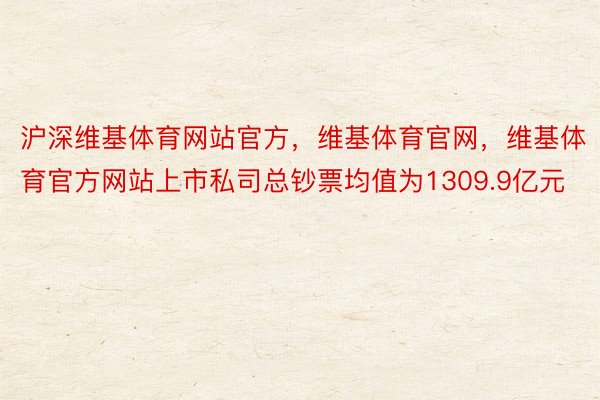 沪深维基体育网站官方，维基体育官网，维基体育官方网站上市私司总钞票均值为1309.9亿元