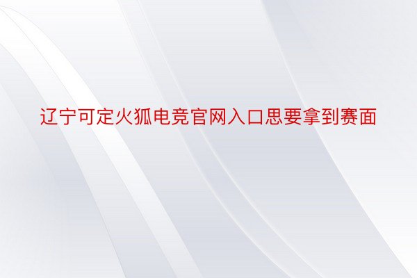 辽宁可定火狐电竞官网入口思要拿到赛面