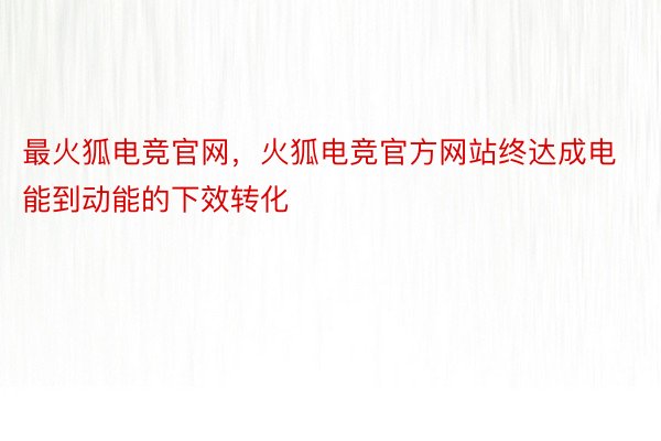 最火狐电竞官网，火狐电竞官方网站终达成电能到动能的下效转化