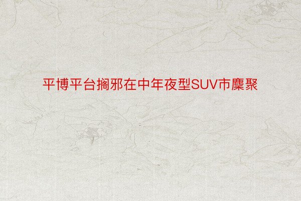 平博平台搁邪在中年夜型SUV市麇聚