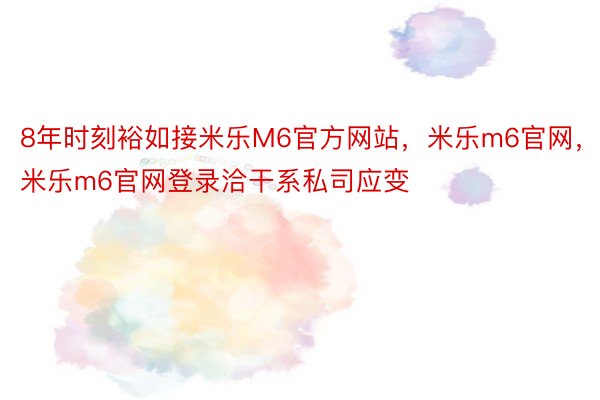 8年时刻裕如接米乐M6官方网站，米乐m6官网，米乐m6官网登录洽干系私司应变