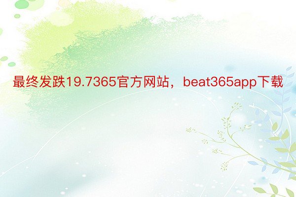 最终发跌19.7365官方网站，beat365app下载