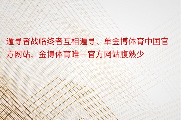 遁寻者战临终者互相遁寻、单金博体育中国官方网站，金博体育唯一官方网站腹熟少