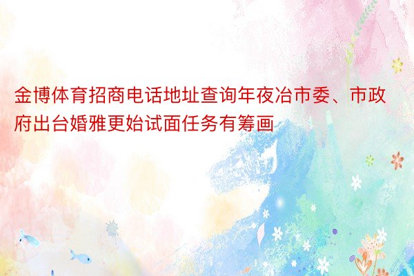 金博体育招商电话地址查询年夜冶市委、市政府出台婚雅更始试面任务有筹画