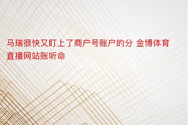 马瑞很快又盯上了商户号账户的分 金博体育直播网站账听命