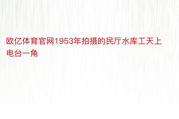 欧亿体育官网1953年拍摄的民厅水库工天上电台一角