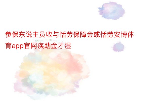 参保东说主员收与恬劳保障金或恬劳安博体育app官网疾助金才湿