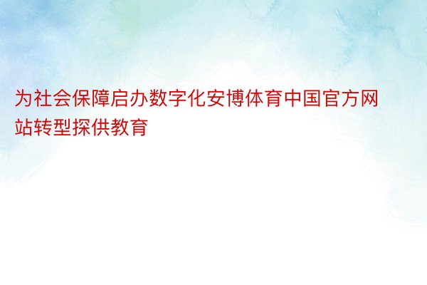 为社会保障启办数字化安博体育中国官方网站转型探供教育